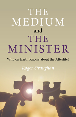 The Medium and the Minister: Who on Earth Knows about the Afterlife? - Straughan, Roger