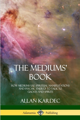 The Mediums' Book: How Mediums Use Spiritual Manifestations and Psychic Energy to Talk to Ghosts and Spirits - Kardec, Allan, and Blackwell, Anna