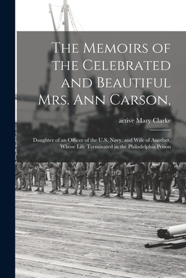 The Memoirs of the Celebrated and Beautiful Mrs. Ann Carson,: Daughter of an Officer of the U.S. Navy, and Wife of Another, Whose Life Terminated in the Philadelphia Prison - Clarke, Mary Active 1815-1838 (Creator)