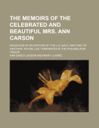 The Memoirs of the Celebrated and Beautiful Mrs. Ann Carson: Daughter of an Officer of the U.S. Navy, and Wife of Another, Whose Life Terminated in the Philadelphia Prison