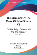 The Memoirs of the Duke of Saint Simon V3: On the Reign of Louis XIV and the Regency (1857)