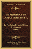 The Memoirs Of The Duke Of Saint Simon V3: On The Reign Of Louis XIV And The Regency (1857)