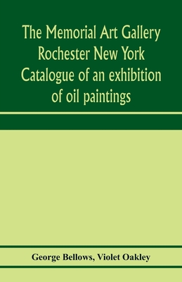 The Memorial Art Gallery Rochester New York Catalogue of an exhibition of oil paintings - Bellows, George, and Oakley, Violet