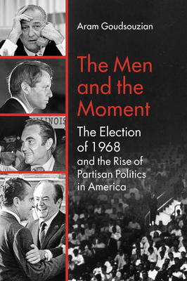 The Men and the Moment: The Election of 1968 and the Rise of Partisan Politics in America - Goudsouzian, Aram