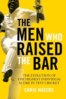 The Men Who Raised the Bar: The evolution of the highest individual score in Test cricket - Waters, Chris