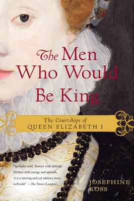 The Men Who Would Be King: The Courtships of Queen Elizabeth I - Ross, Josephine