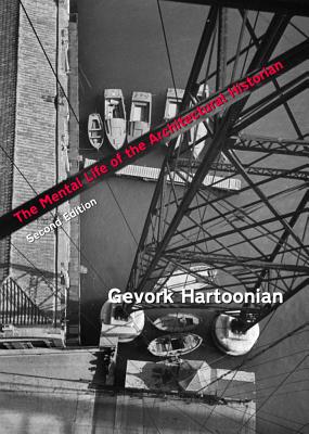 The Mental Life of the Architectural Historian: Re-Opening the Early Historiography of Modern Architecture, Second Edition - Hartoonian, Gevork