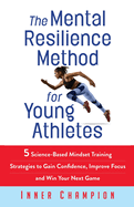 The Mental Resilience Method for Young Athletes: 5 Science-Based Mindset Training Strategies to Gain Confidence, Improve Focus and Win Your Next Game