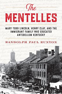 The Mentelles: Mary Todd Lincoln, Henry Clay, and the Immigrant Family Who Educated Antebellum Kentucky - Runyon, Randolph Paul