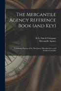 The Mercantile Agency Reference Book (and key): Containing Ratings of the Merchants, Manufacturers, and Traders Generally