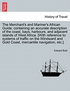 The Merchant's and Mariner's African Guide; Containing an Accurate Description of the Coast, Bays, Harbours, and Adjacent Islands of West Africa. [With Reference to: Systems of Traffic on the Windward and Gold Coast, Mercantile Navigation, Etc.].