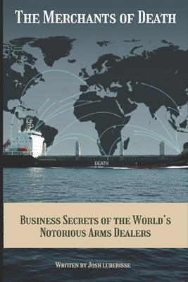 The Merchants of Death: Business Secrets of the World's Notorious Arms Dealers - Luberisse, Josh