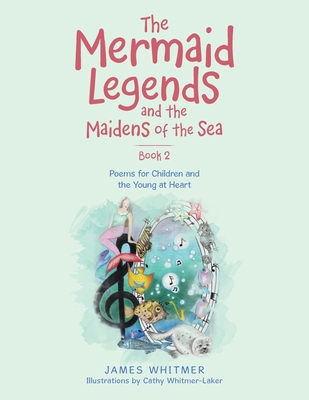 The Mermaid Legends and the Maidens of the Sea - Book 2: Poems for Children and the Young at Heart - Whitmer, James