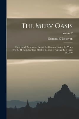 The Merv Oasis: Travels and Adventures East of the Caspian During the Years 1879-80-81 Including Five Months' Residence Among the Tekks of Merv; Volume 2 - O'Donovan, Edmund