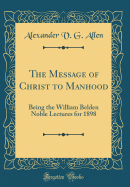 The Message of Christ to Manhood: Being the William Belden Noble Lectures for 1898 (Classic Reprint)