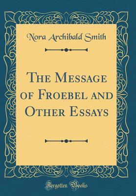 The Message of Froebel and Other Essays (Classic Reprint) - Smith, Nora Archibald