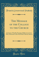 The Message of the College to the Church: A Course of Sunday Evening Addresses in Lent, 1901, Delivered in the Old South Church, Boston (Classic Reprint)