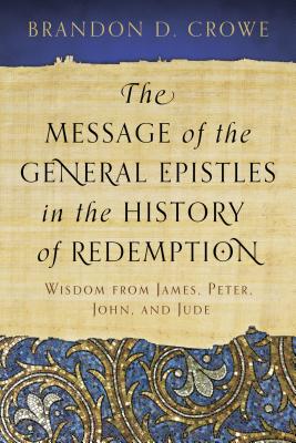 The Message of the General Epistles in the History of Redemption: Wisdom from James, Peter, John, and Jude - Crowe, Brandon D