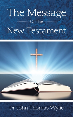 The Message of the New Testament - Wylie, John Thomas, Dr.