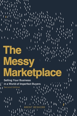 The Messy Marketplace: Selling Your Business in a World of Imperfect Buyers - Beshore, Brent