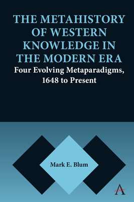 The Metahistory of Western Knowledge in the Modern Era: Four Evolving Metaparadigms, 1648 to Present - Blum, Mark E