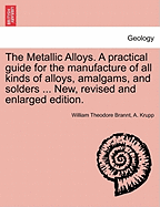 The Metallic Alloys. A practical guide for the manufacture of all kinds of alloys, amalgams, and solders ... New, revised and enlarged edition.