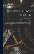 The Metallurgy of Gold: A Practical Treatise On the Metallurgical Treatment of Gold-Bearing Ores Including the Assaying, Melting, and Refining of Gold