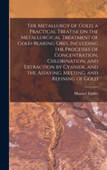 The Metallurgy of Gold, a Practical Treatise on the Metallurgical Treatment of Gold-bearing Ores, Including the Processes of Concentration, Chlorination, and Extraction by Cyanide, and the Assaying, Melting, and Refining of Gold