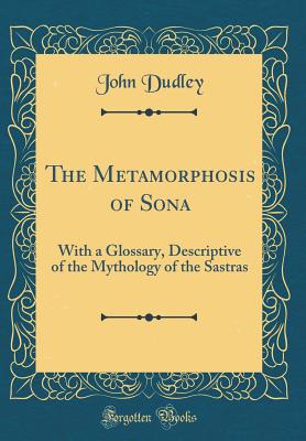 The Metamorphosis of Sona: With a Glossary, Descriptive of the Mythology of the Sastras (Classic Reprint) - Dudley, John