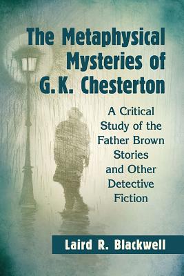 The Metaphysical Mysteries of G.K. Chesterton: A Critical Study of the Father Brown Stories and Other Detective Fiction - Blackwell, Laird R