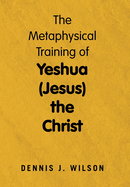 The Metaphysical Training of Yeshua (Jesus) the Christ