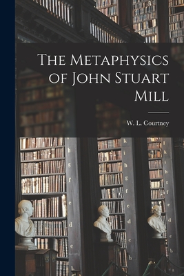 The Metaphysics of John Stuart Mill [microform] - Courtney, W L (William Leonard) 18 (Creator)