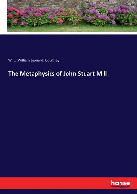 The Metaphysics of John Stuart Mill - Courtney, W L (William Leonard)