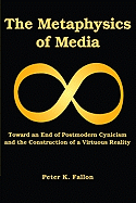 The Metaphysics of Media: Toward an End of Postmodern Cynicism and the Construction of a Virtuous Reality