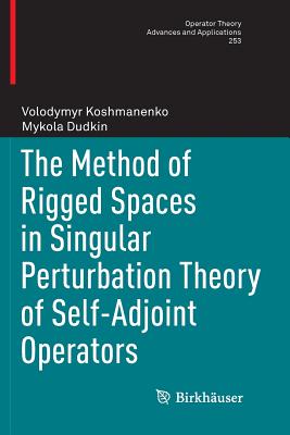The Method of Rigged Spaces in Singular Perturbation Theory of Self-Adjoint Operators - Koshmanenko, Volodymyr, and Dudkin, Mykola, and Koshmanenko, Nataliia (Translated by)