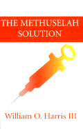 The Methuselah Solution - Harris, William O, III, and Nash, Robert A, B.S., M.S., M.D. (Foreword by), and Troutman, Alex (Prologue by)