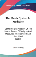 The Metric System In Medicine: Containing An Account Of The Metric System Of Weights And Measures, Americanized And Simplified (1881)