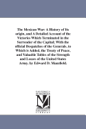 The Mexican War: A History of Its Origin, and a Detailed Account of the Victories Which Terminated in the Surrender of the Capital; With the Official Despatches of the Generals. to Which Is Added, the Treaty of Peace, and Valuable Tables of the Strength a