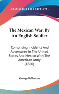 The Mexican War, By An English Soldier: Comprising Incidents And Adventures In The United States And Mexico With The American Army (1860)