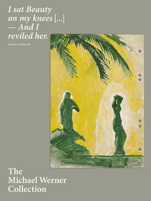 The Michael Werner Collection: I sat Beauty on my knees ... And I reviled her. ARTHUR RIMBAUD - Hergott, Fabrice, and Darragon, ric, and Garimorth, Julia