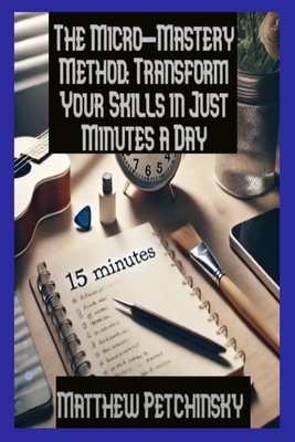 The Micro-Mastery Method: Transform Your Skills in Just Minutes a Day - Petchinsky, Matthew