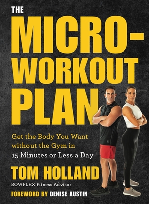 The Micro-Workout Plan: Get the Body You Want Without the Gym in 15 Minutes or Less a Day - Holland, Tom, and Austin, Denise (Foreword by)