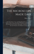 The Microscope Made Easy: Or, I. the Nature, Uses, and Magnifying Powers of the Best Kinds of Microscopes Described, Calculated, and Explained: For the Instruction of Such, Particularly, As Desire to Search Into the Wonders of the Minute Creation, Tho' Th