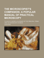 The Microscopist's Companion; A Popular Manual of Practical Microscopy: To Which Is Added a Glossary of the Principal Terms Used in Microscopic Science