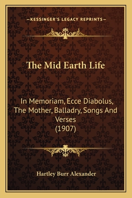 The Mid Earth Life: In Memoriam, Ecce Diabolus, The Mother, Balladry, Songs And Verses (1907) - Alexander, Hartley Burr