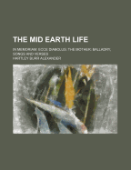 The Mid Earth Life: In Memoriam; Ecce Diabolus; The Mother; Balladry, Songs and Verses (Classic Reprint)