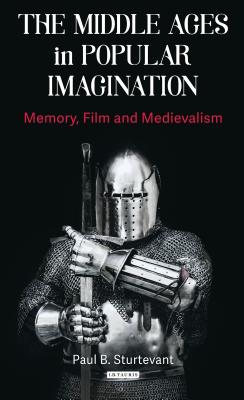 The Middle Ages in Popular Imagination: Memory, Film and Medievalism - Sturtevant, Paul B.