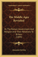 The Middle Ages Revisited: Or the Roman Government and Religion and Their Relations to Britain (1899)