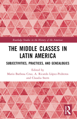 The Middle Classes in Latin America: Subjectivities, Practices, and Genealogies - Barbosa Cruz, Mario (Editor), and Lpez-Pedreros, A Ricardo (Editor), and Stern, Claudia (Editor)