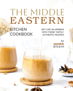 The Middle Eastern Kitchen Cookbook: Eat Like an Arabian with These Tastily Authentic Recipes